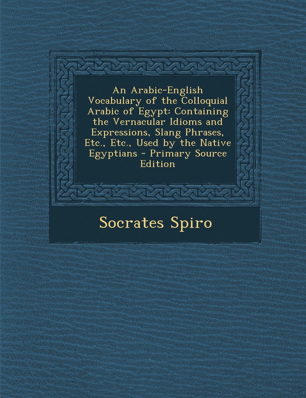 An Arabic-English Vocabulary of the Colloquial Arabic of Egypt: Containing the Vernacular Idioms and Expressions, Slang Phrases, Etc., Etc., Used by Foreign Languages ​​& Dictionaries