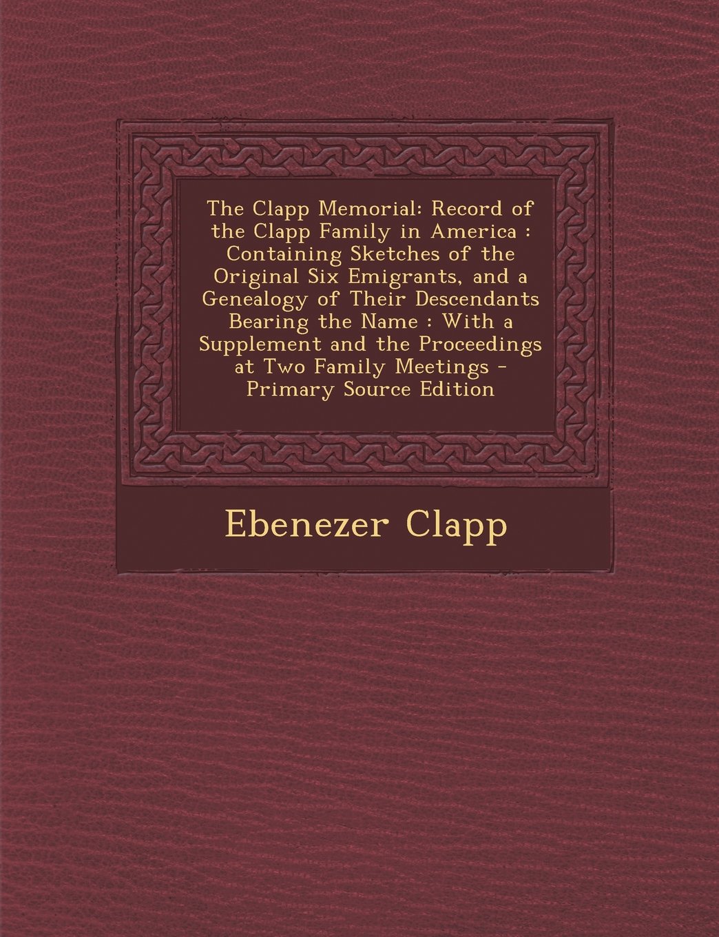 The Clapp Memorial: Record of the Clapp Family in America : Containing Sketches of the Original Six Emigrants, and a Genealogy of Their Descendants ... and the Proceedings at Two Family Meetings Reference Books