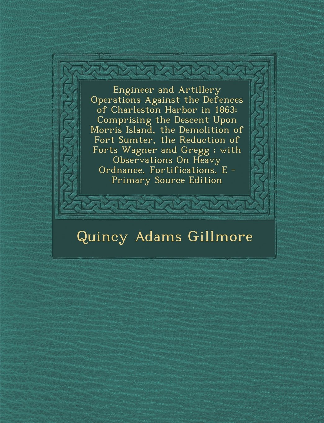 Engineer and Artillery Operations Against the Defences of Charleston Harbor in 1863: Comprising the Descent Upon Morris Island, the Demolition of Fort Politics & History