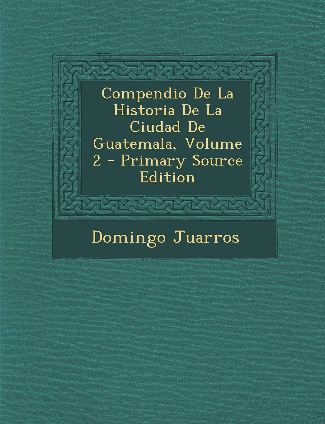 Compendio De La Historia De La Ciudad De Guatemala, Volume 2 Politics & History