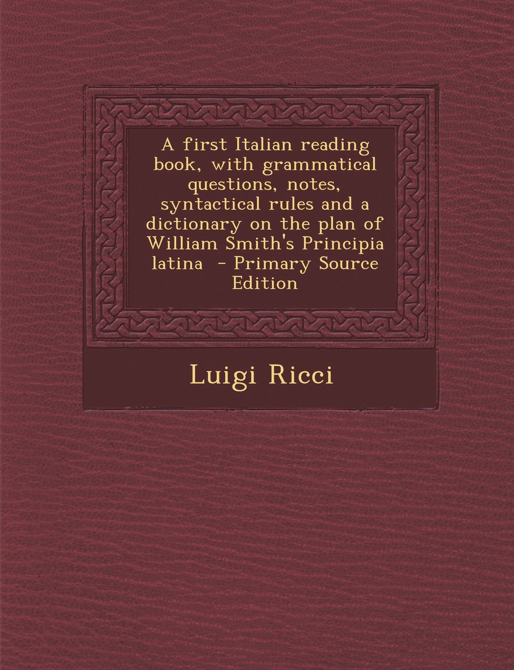 A first Italian reading book, with grammatical questions, notes, syntactical rules and a dictionary on the plan of William Smith's Principia latina - Primary Source Edition Politics & History