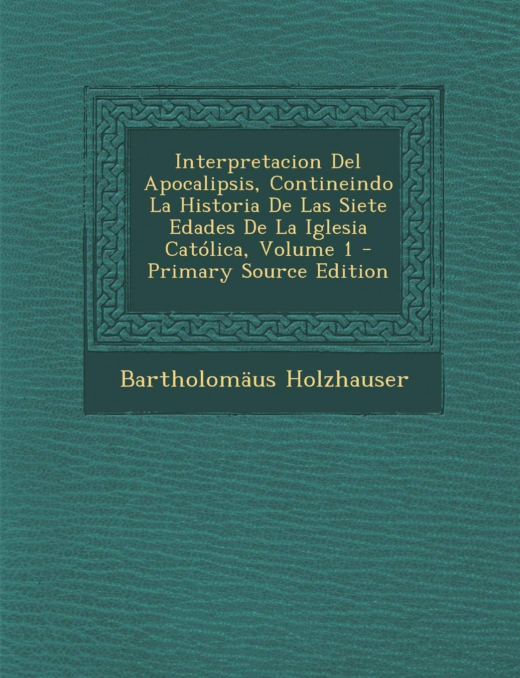Interpretacion del Apocalipsis, Contineindo La Historia de Las Siete Edades de La Iglesia Catolica, Volume 1 Religion & Esotericism