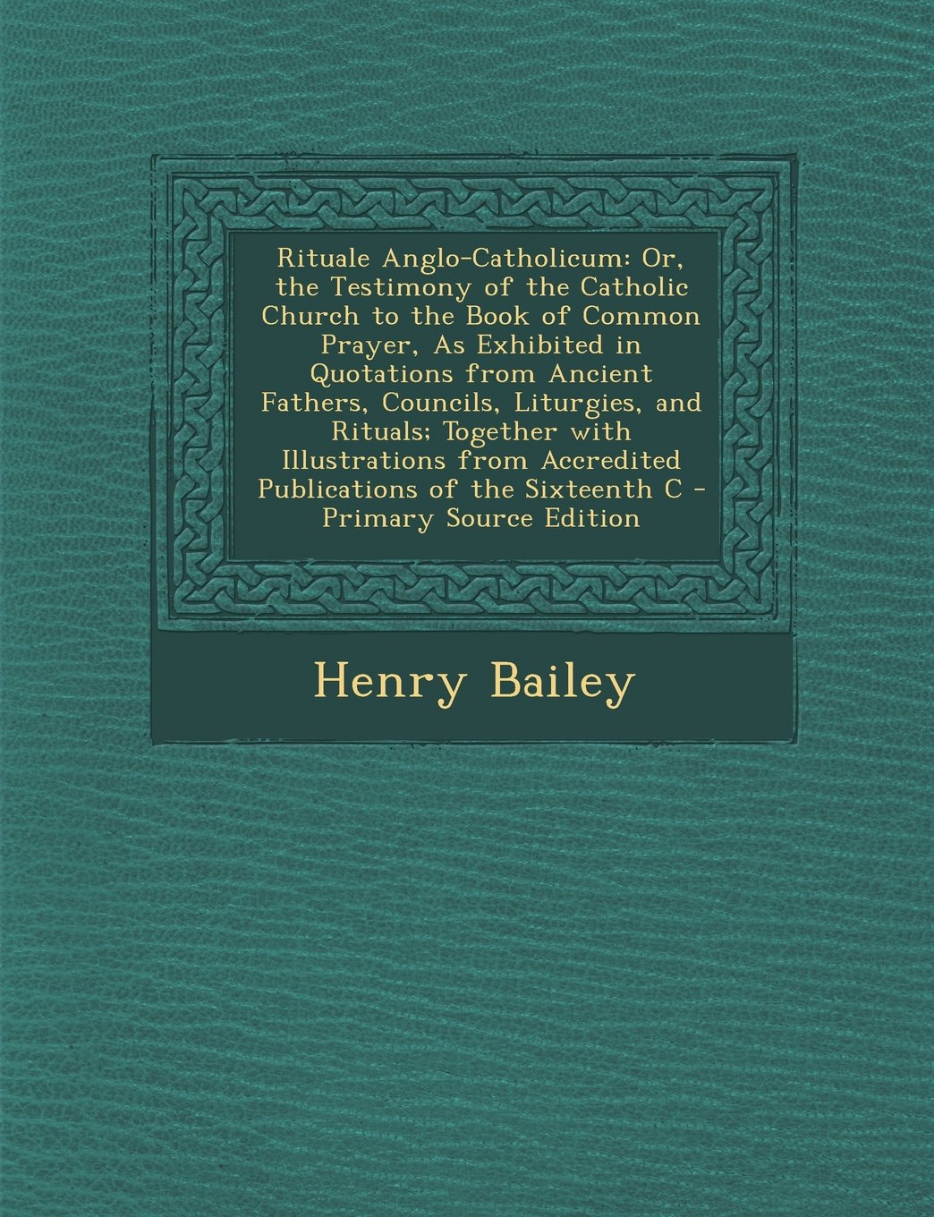 Rituale Anglo-Catholicum: Or, the Testimony of the Catholic Church to the Book of Common Prayer, As Exhibited in Quotations from Ancient Fathers, Councils, Liturgies, and Rituals; Together with Illustrations from Accredited Publications of the Sixteenth C Politics & History