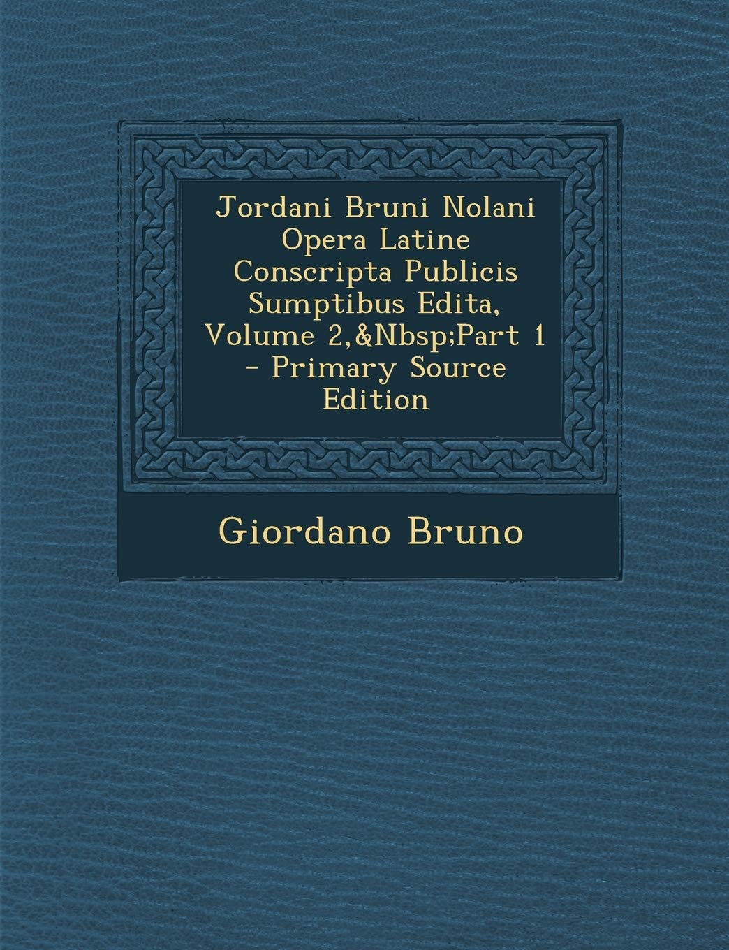 Jordani Bruni Nolani Opera Latine Conscripta Publicis Sumptibus Edita, Volume 2, Part 1 - Primary Source Edition Philosophy