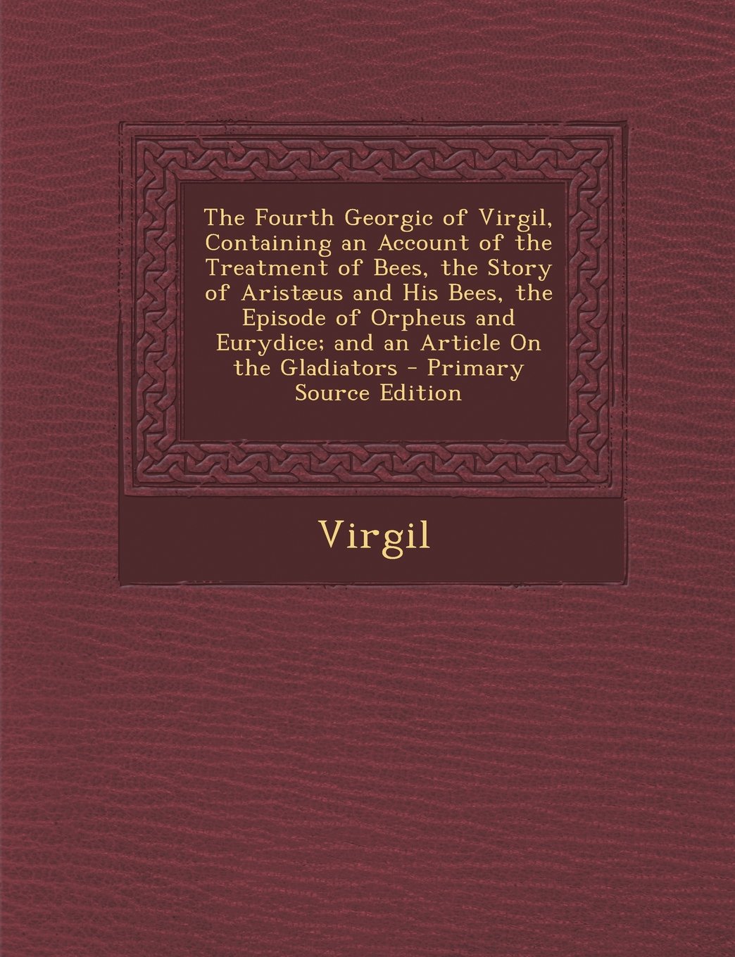 The Fourth Georgic of Virgil, Containing an Account of the Treatment of Bees, the Story of Aristæus and His Bees, the Episode of Orpheus and Eurydice; ... On the Gladiators - Primary Source Edition Politics & History