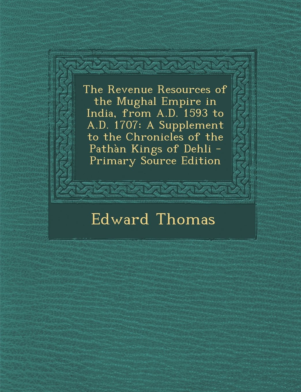 The Revenue Resources of the Mughal Empire in India, from A.D. 1593 to A.D. 1707: A Supplement to the Chronicles of the Pathàn Kings of Dehli - Primary Source Edition Business, Finance & Career