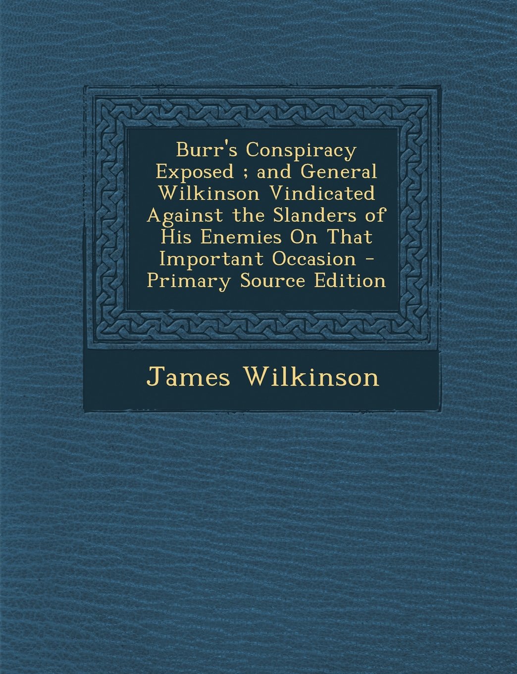 Burr's Conspiracy Exposed ; and General Wilkinson Vindicated Against the Slanders of His Enemies On That Important Occasion Contemporary literature