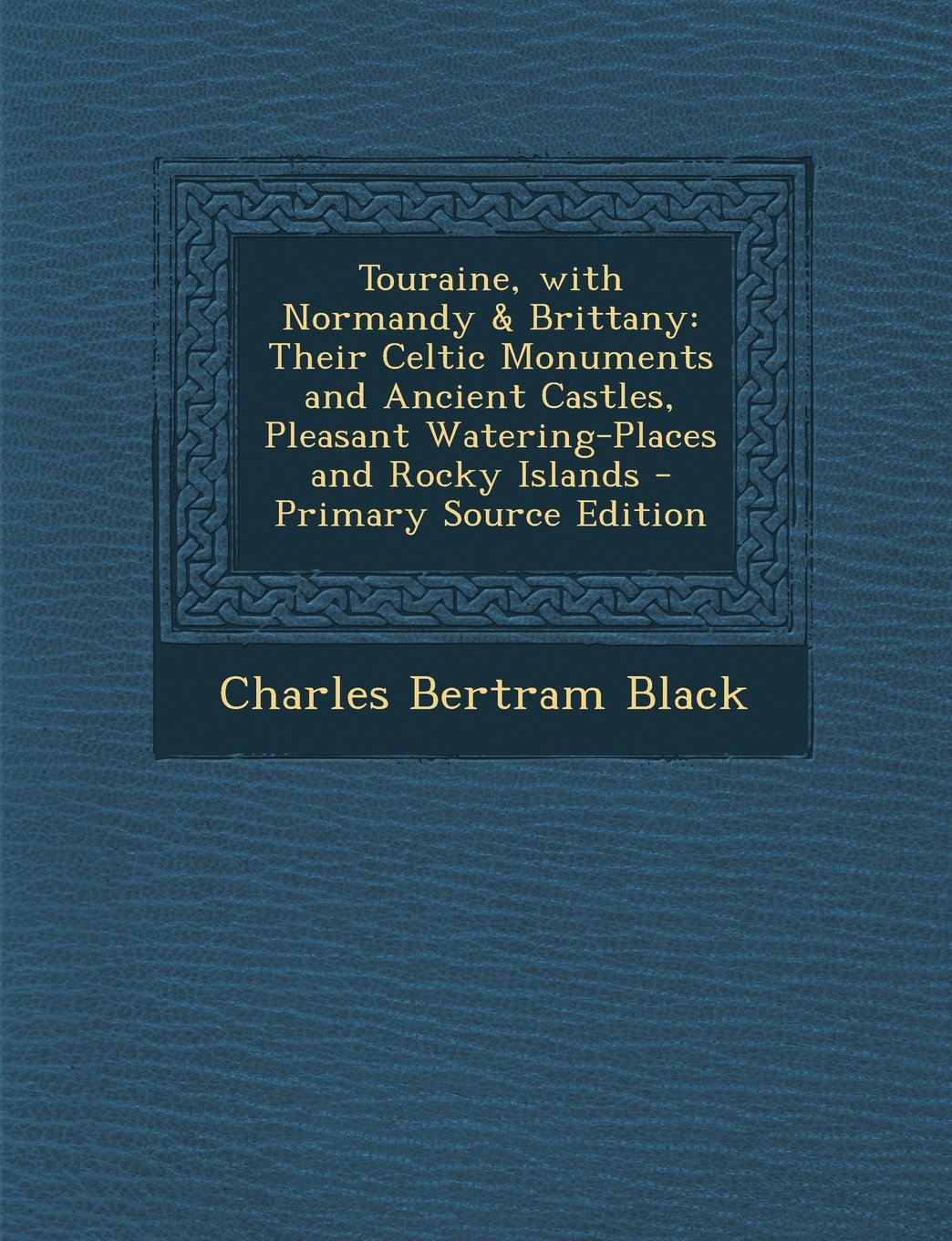 Touraine, with Normandy & Brittany: Their Celtic Monuments and Ancient Castles, Pleasant Watering-Places and Rocky Islands Politics & History
