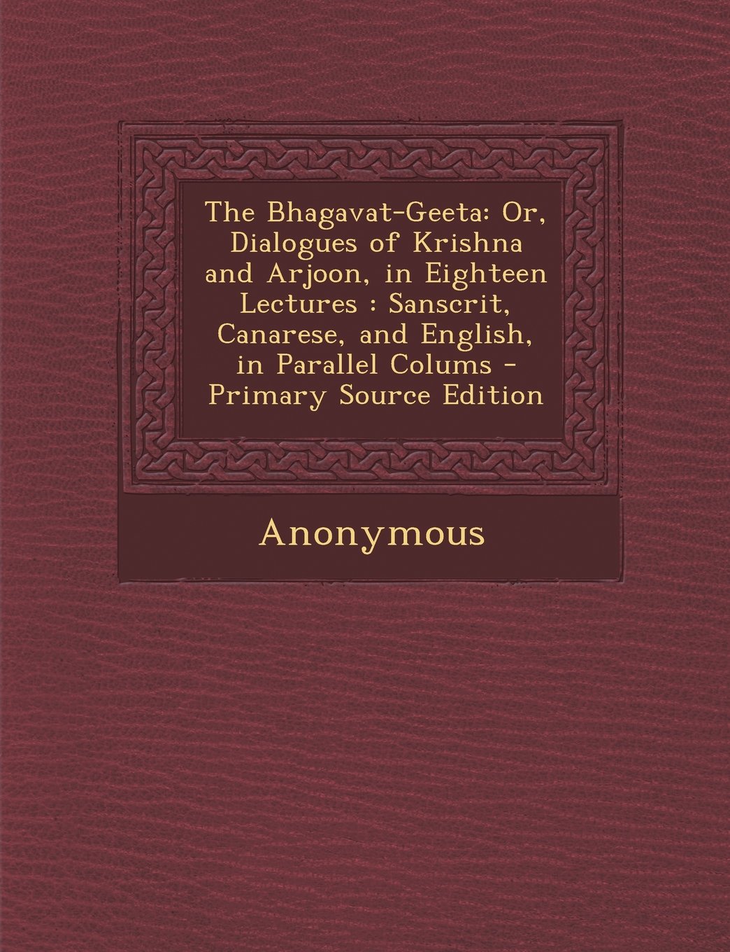 The Bhagavat-Geeta: Or, Dialogues of Krishna and Arjoon, in Eighteen Lectures : Sanscrit, Canarese, and English, in Parallel Colums Religion & Esotericism
