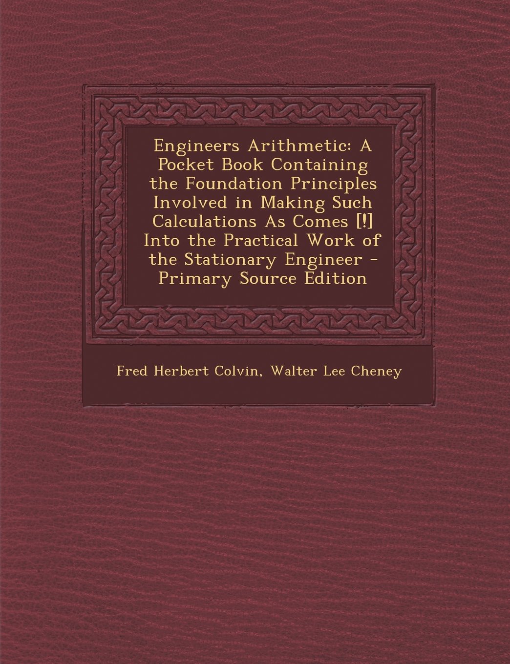 Engineers Arithmetic: A Pocket Book Containing the Foundation Principles Involved in Making Such Calculations As Comes Into the Practical Work of the Stationary Engineer Business & Technology