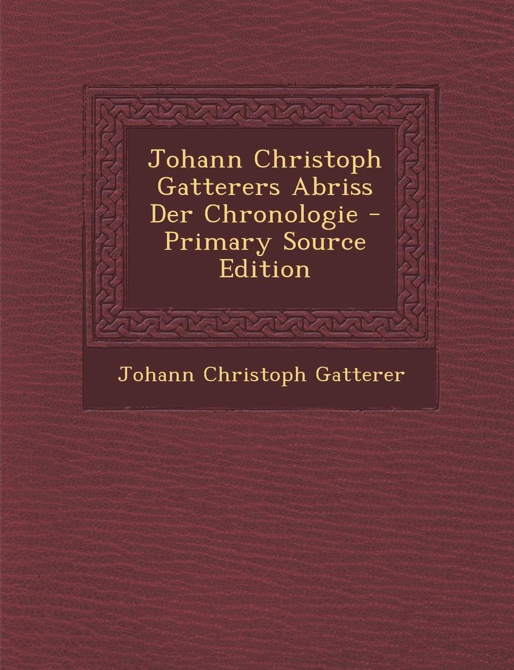 Johann Christoph Gatterers Abriss Der Chronologie - Primary Source Edition Politics & History