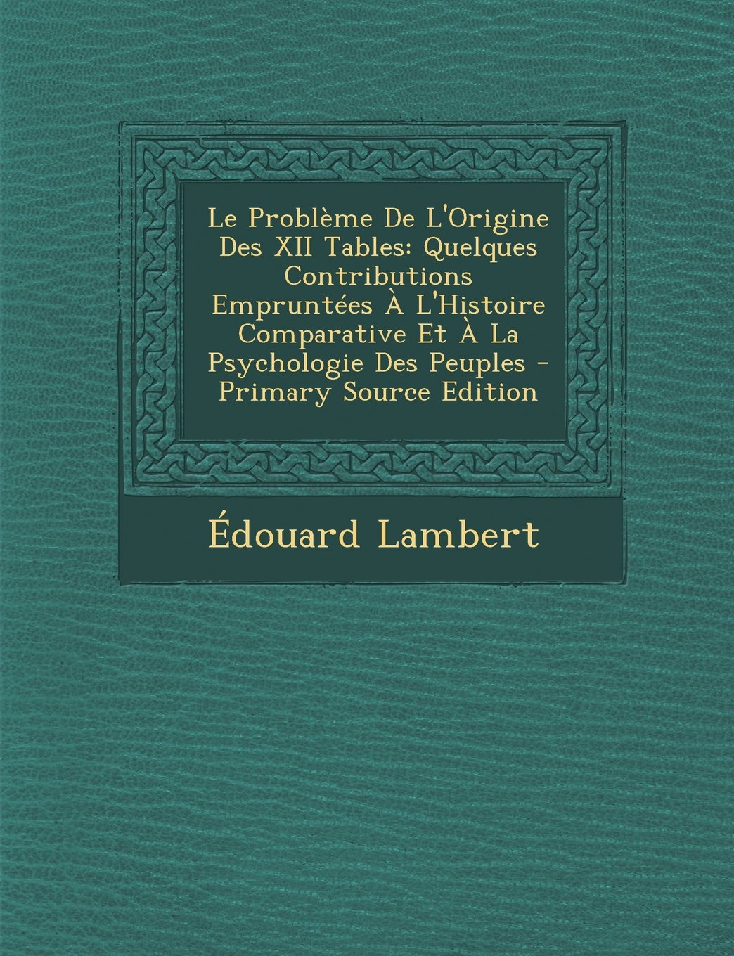 Le Probleme de L'Origine Des XII Tables: Quelques Contributions Empruntees A L'Histoire Comparative Et a la Psychologie Des Peuples - Primary Source Politics & History