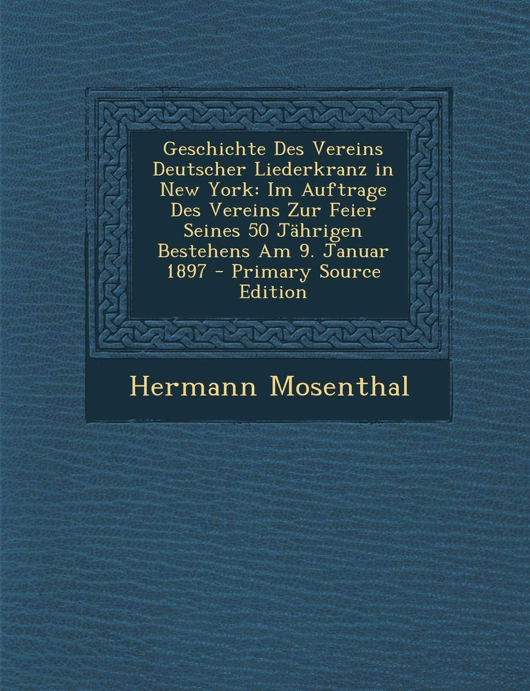 Geschichte Des Vereins Deutscher Liederkranz in New York: Im Auftrage Des Vereins Zur Feier Seines 50 Jahrigen Bestehens Am 9. Januar 1897 - Primary S Arts & Music