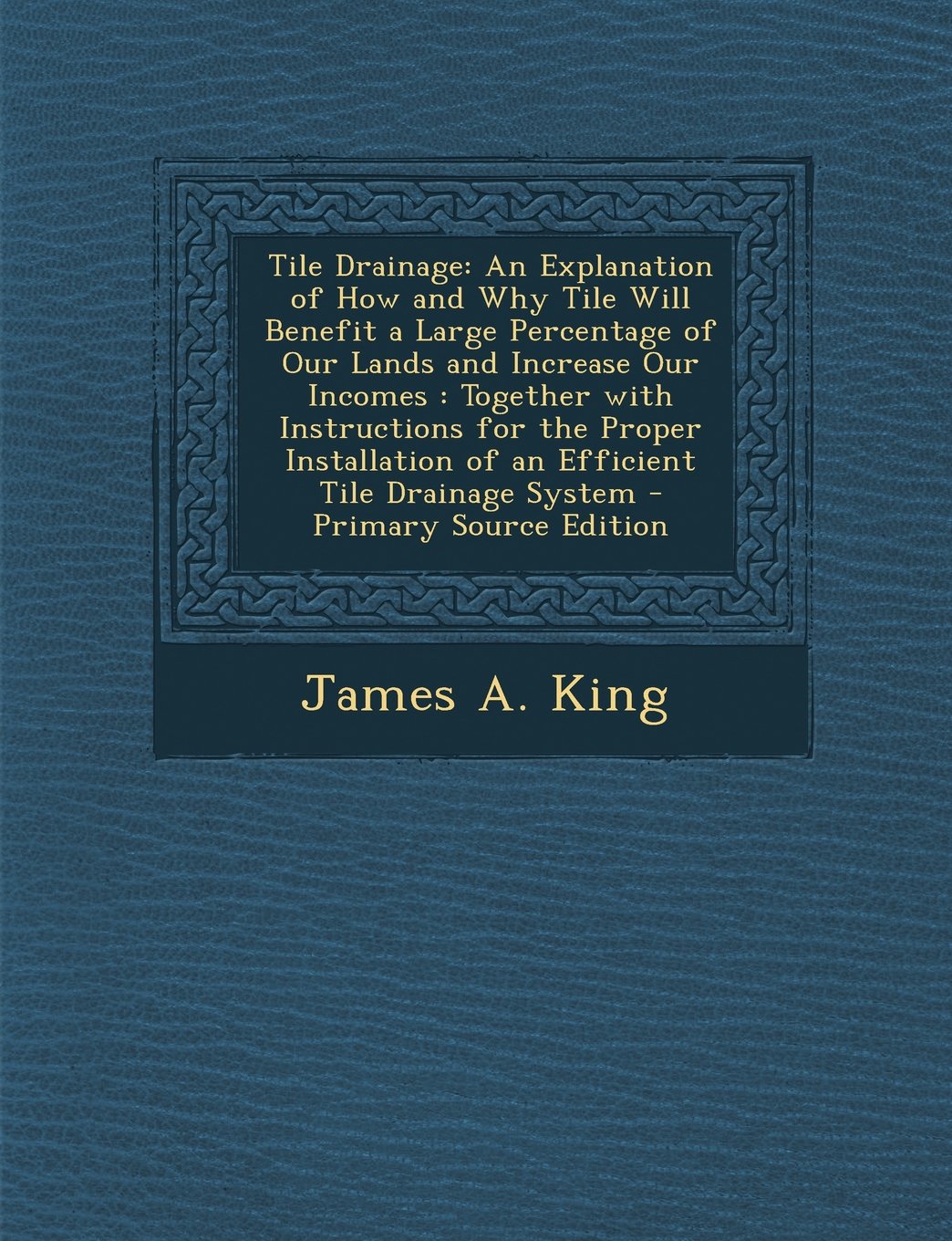 Tile Drainage: An Explanation of How and Why Tile Will Benefit a Large Percentage of Our Lands and Increase Our Incomes : Together with Instructions ... Tile Drainage System - Primary Source Edition Home & Household