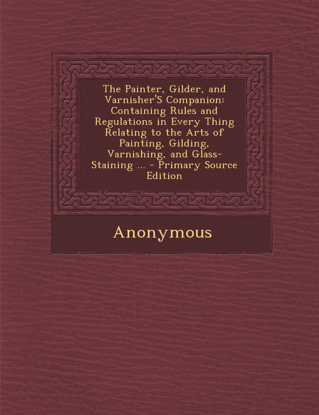 The Painter, Gilder, and Varnisher'S Companion: Containing Rules and Regulations in Every Thing Relating to the Arts of Painting, Gilding, Varnishing, and Glass-Staining ... Hobbies & Crafts