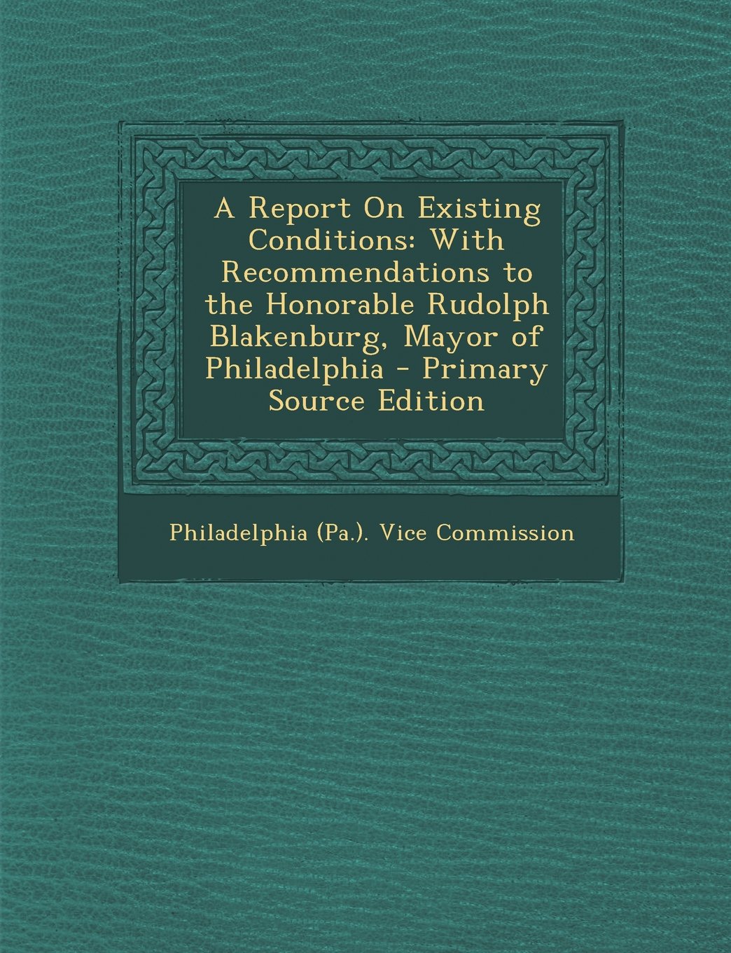 A Report On Existing Conditions: With Recommendations to the Honorable Rudolph Blakenburg, Mayor of Philadelphia - Primary Source Edition Psychology
