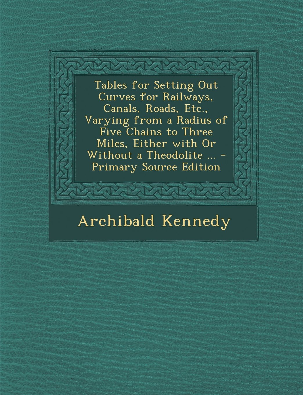 Tables for Setting Out Curves for Railways, Canals, Roads, Etc., Varying from a Radius of Five Chains to Three Miles, Either with Or Without a Theodolite ... - Primary Source Edition Politics & History