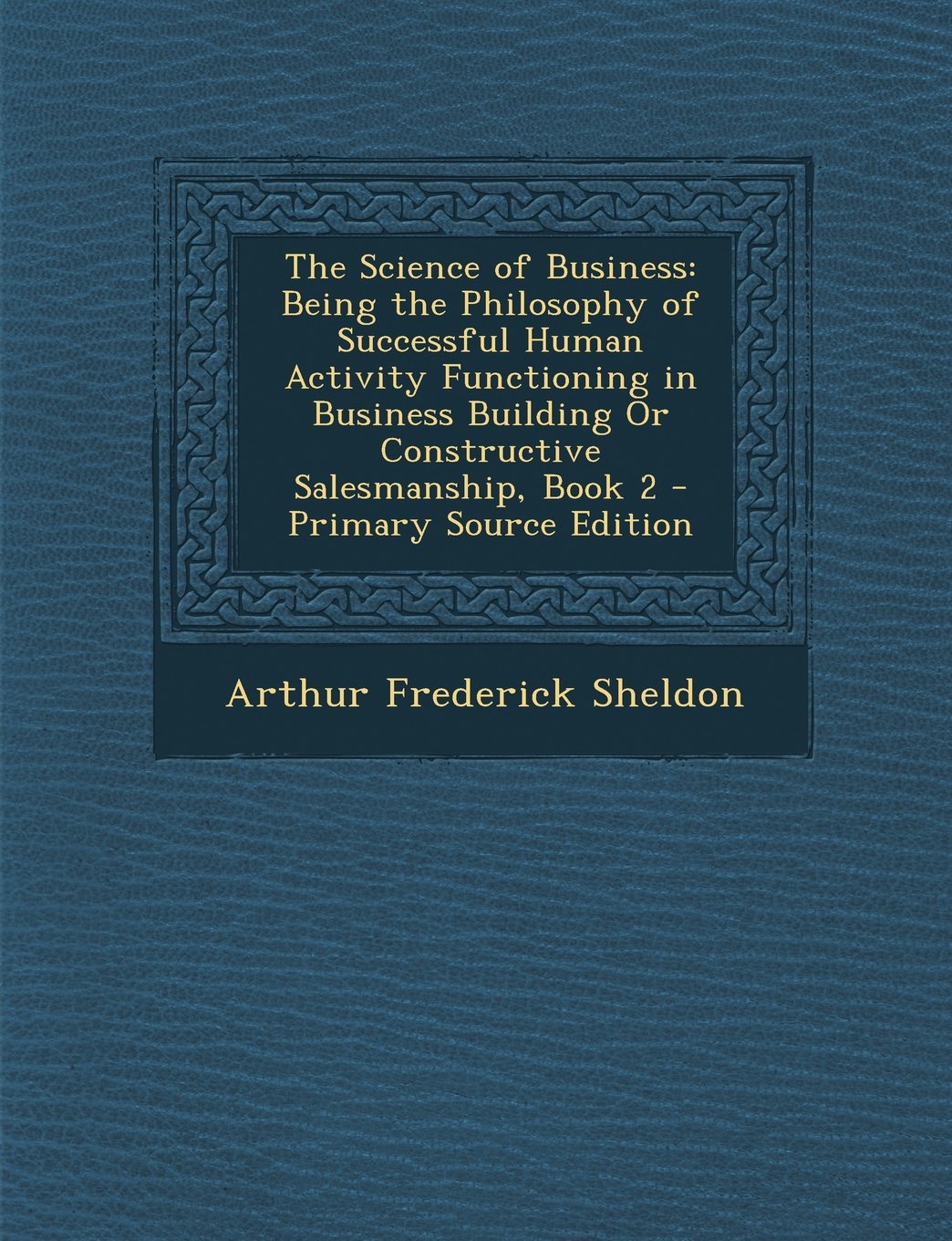 The Science of Business: Being the Philosophy of Successful Human Activity Functioning in Business Building Or Constructive Salesmanship, Book 2 Business, Finance & Career