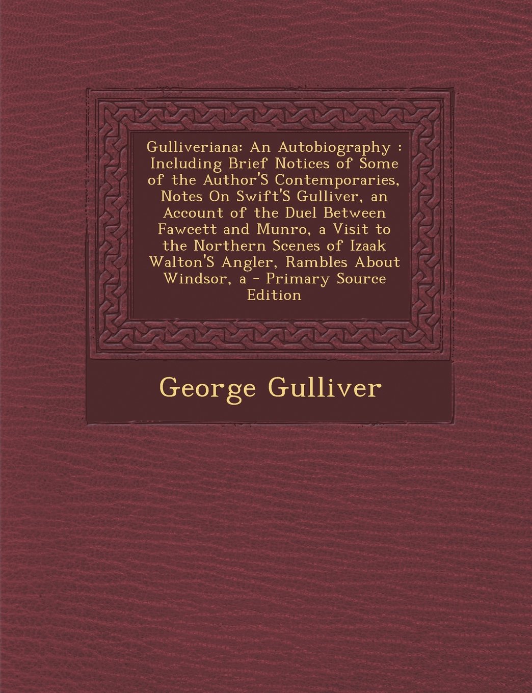 Gulliveriana: An Autobiography : Including Brief Notices of Some of the Author'S Contemporaries, Notes On Swift'S Gulliver, an Account of the Duel ... Walton'S Angler, Rambles About Windsor, a Memories