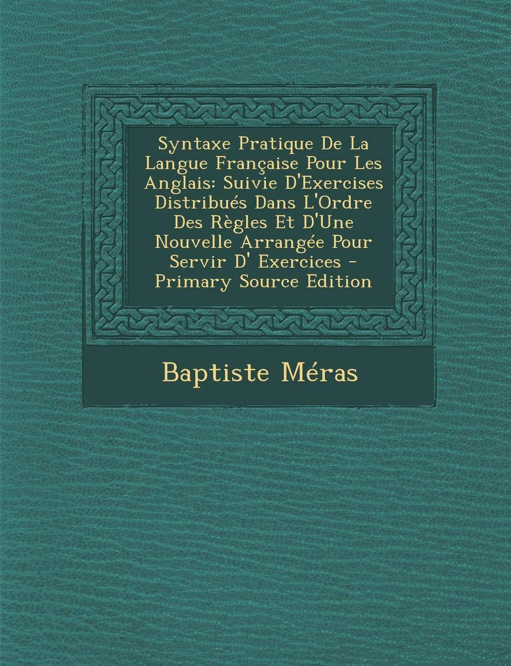 Syntaxe Pratique de La Langue Francaise Pour Les Anglais: Suivie D'Exercises Distribues Dans L'Ordre Des Regles Et D'Une Nouvelle Arrangee Pour Servir D' Exercices - Primary Source Edition Foreign Languages ​​& Dictionaries