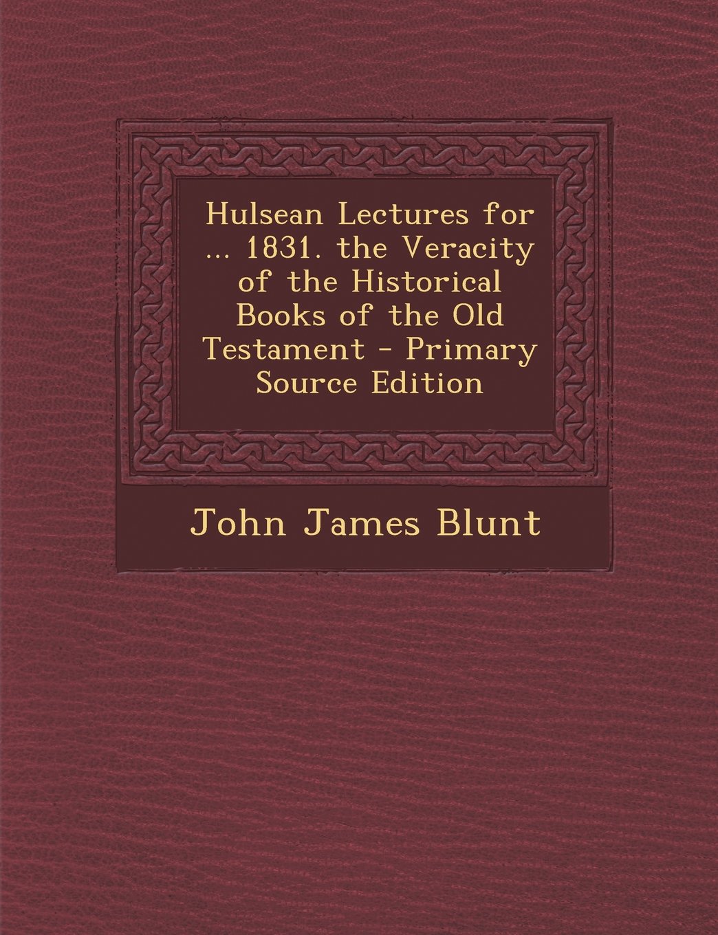 Hulsean Lectures for ... 1831. the Veracity of the Historical Books of the Old Testament Politics & History