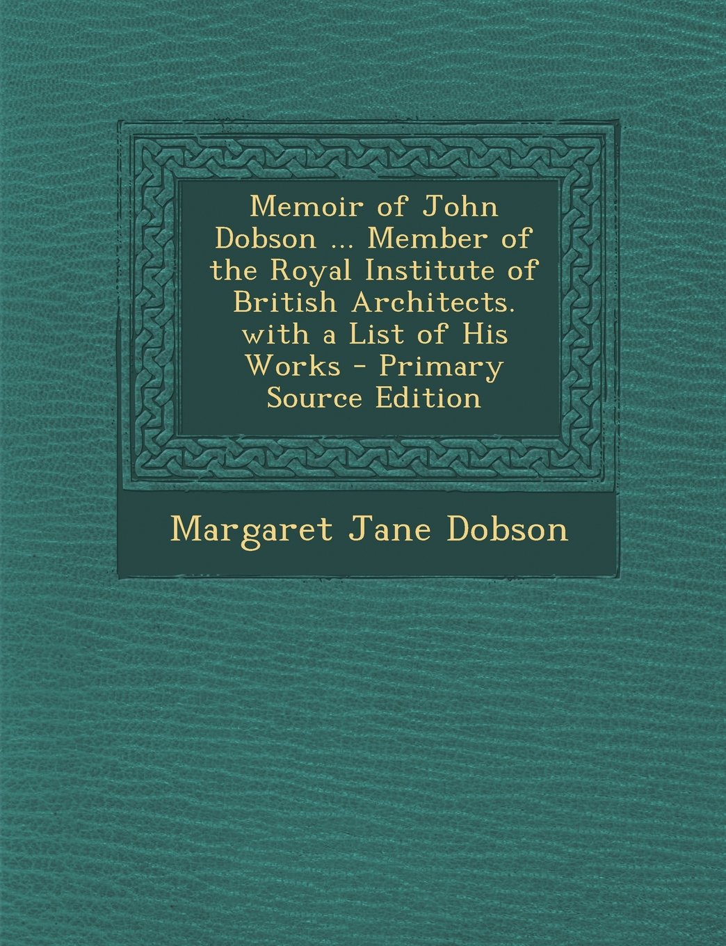 Memoir of John Dobson ... Member of the Royal Institute of British Architects. with a List of His Works - Primary Source Edition Politics & History