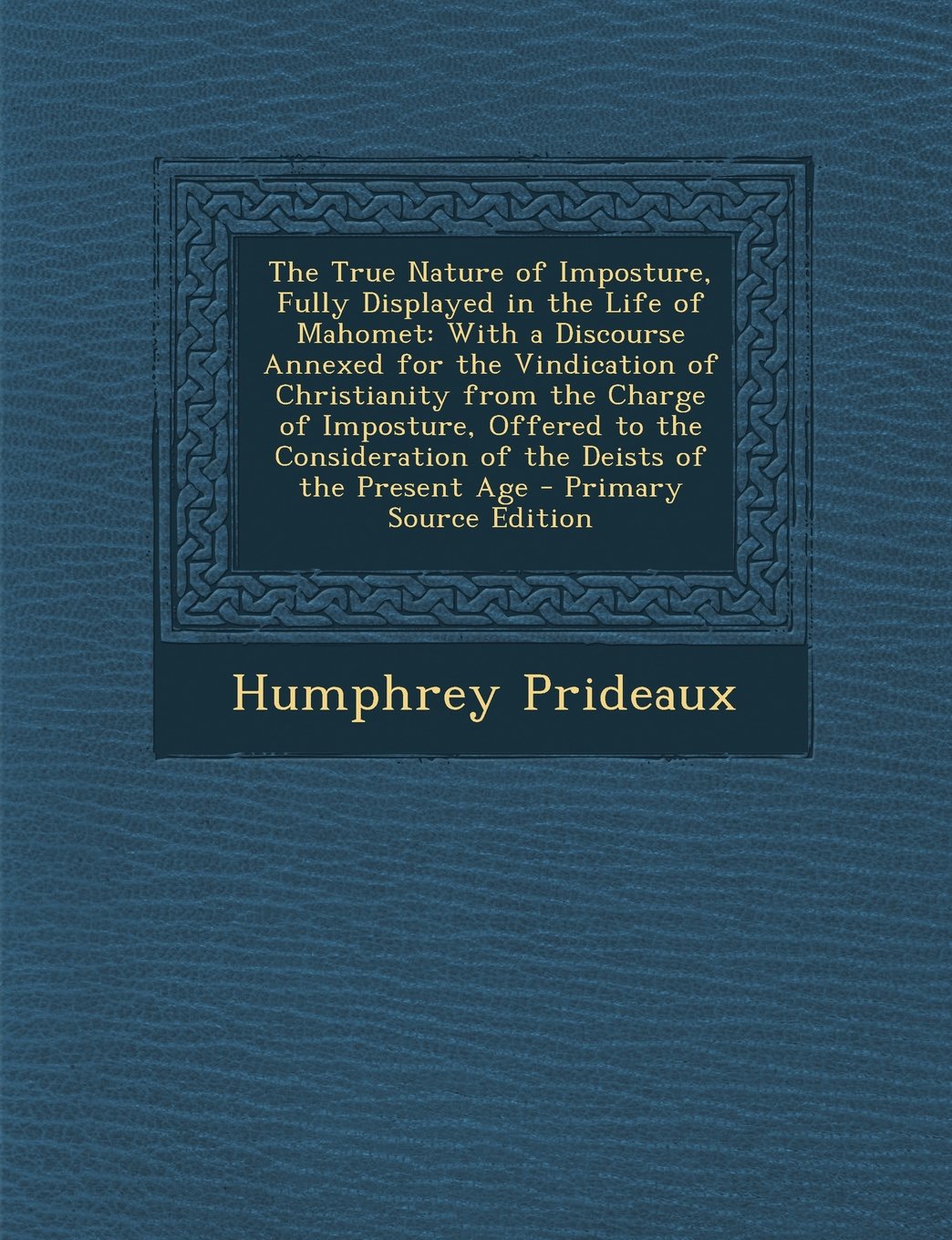 The True Nature of Imposture, Fully Displayed in the Life of Mahomet: With a Discourse Annexed for the Vindication of Christianity from the Charge of ... of the Deists of the Present Age Memories