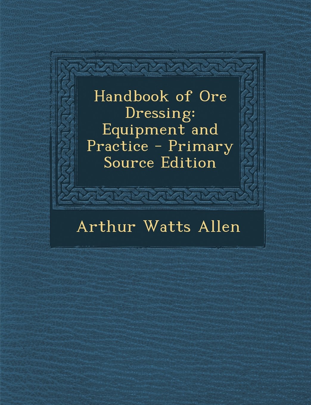 Handbook of Ore Dressing: Equipment and Practice - Primary Source Edition Business & Technology
