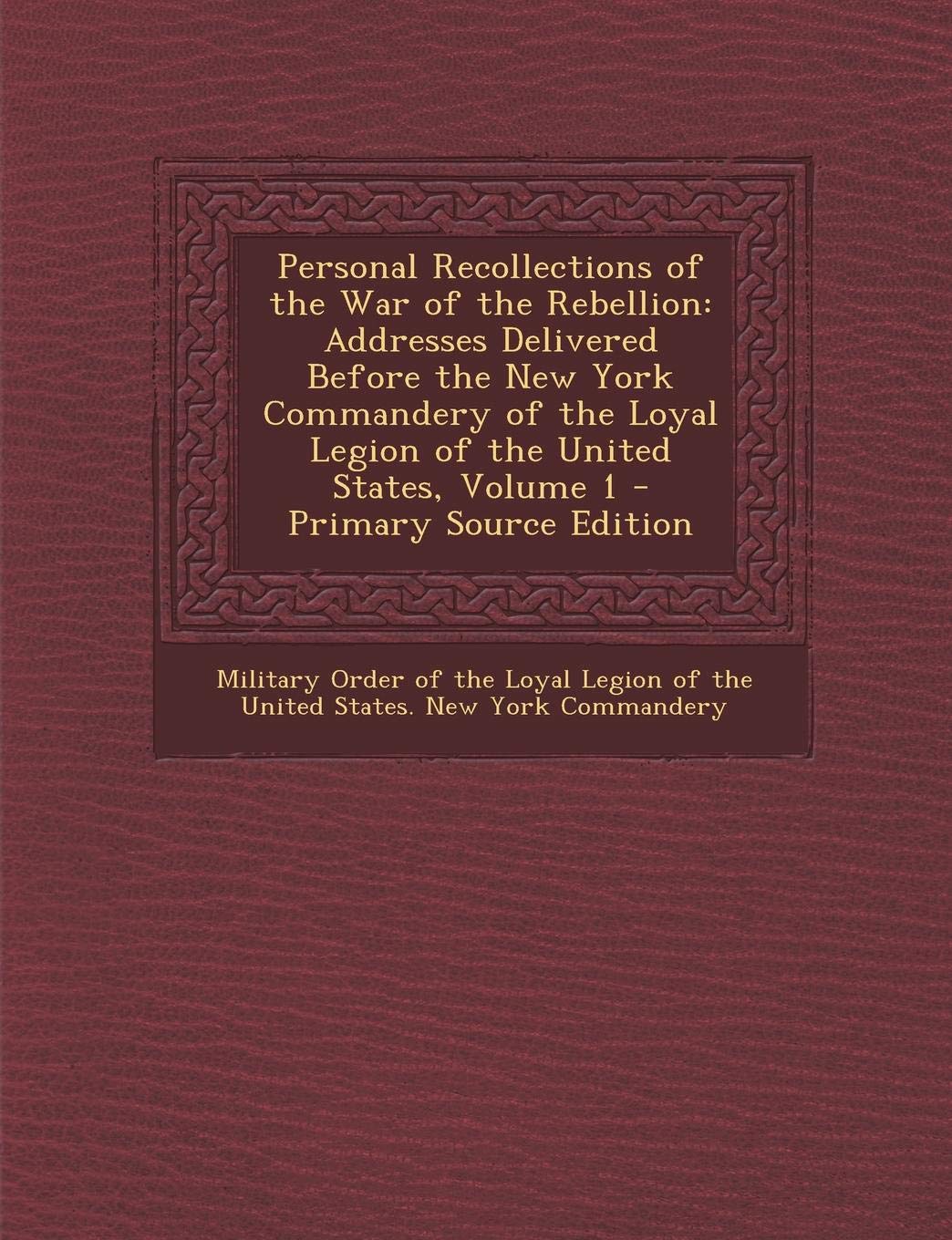 Personal Recollections of the War of the Rebellion: Addresses Delivered Before the New York Commandery of the Loyal Legion of the United States, Volume 1 Memories