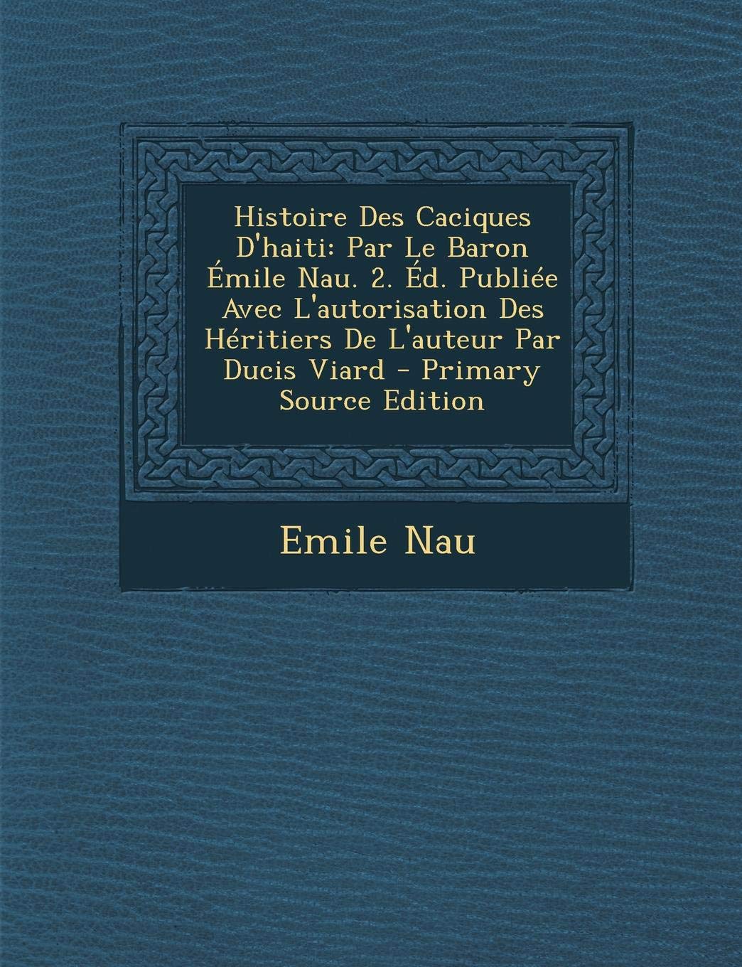 Histoire Des Caciques D'Haiti: Par Le Baron Emile Nau. 2. Ed. Publiee Avec L'Autorisation Des Heritiers de L'Auteur Par Ducis Viard - Primary Source Edition Politics & History