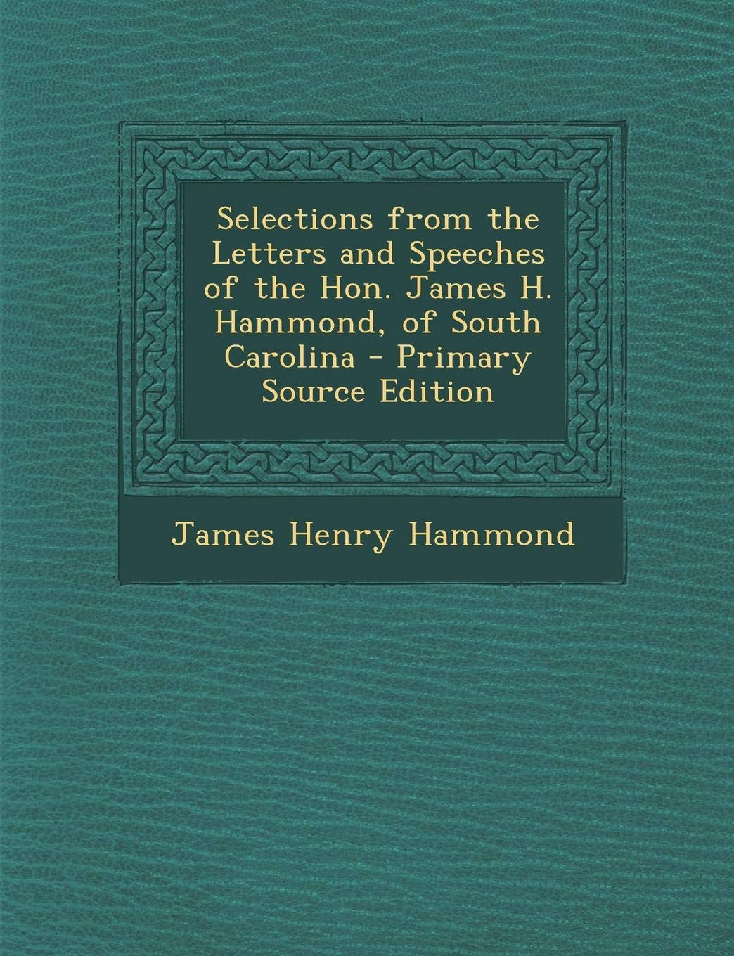 Selections from the Letters and Speeches of the Hon. James H. Hammond, of South Carolina - Primary Source Edition Politics & History