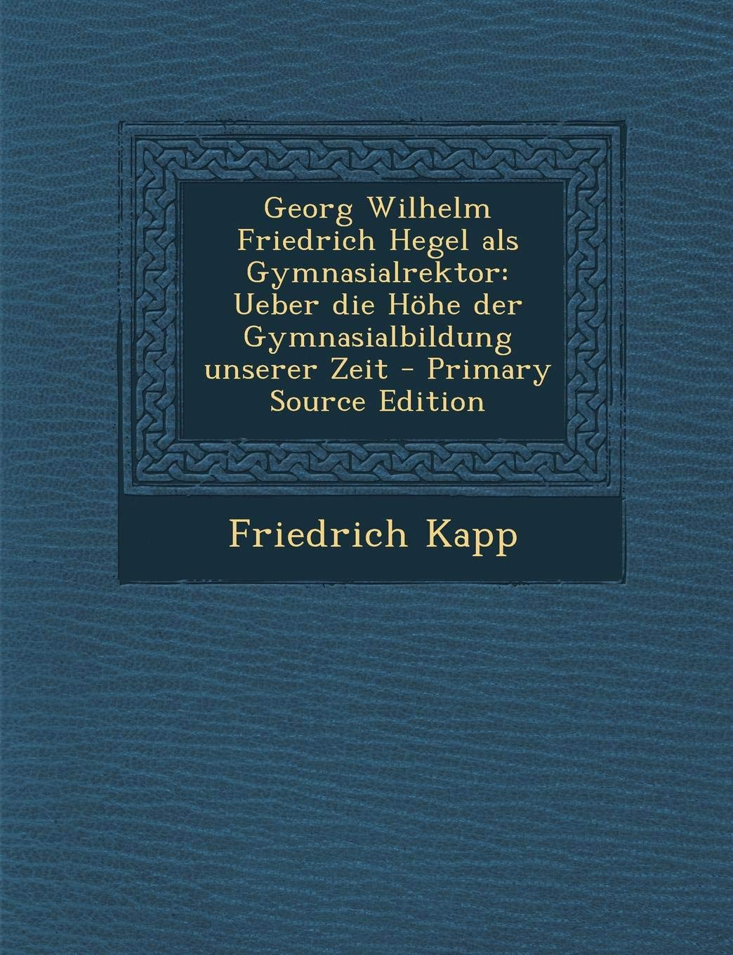Georg Wilhelm Friedrich Hegel ALS Gymnasialrektor: Ueber Die Hohe Der Gymnasialbildung Unserer Zeit Learning & Reference