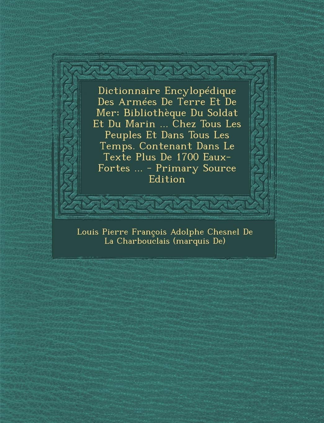 Dictionnaire Encylopdique Des Armes De Terre Et De Mer: Bibliothque Du Soldat Et Du Marin ... Chez Tous Les Peuples Et Dans Tous Les Temps. Contenant Dans Le Texte Plus De 1700 Eaux-Fortes ... Politics & History