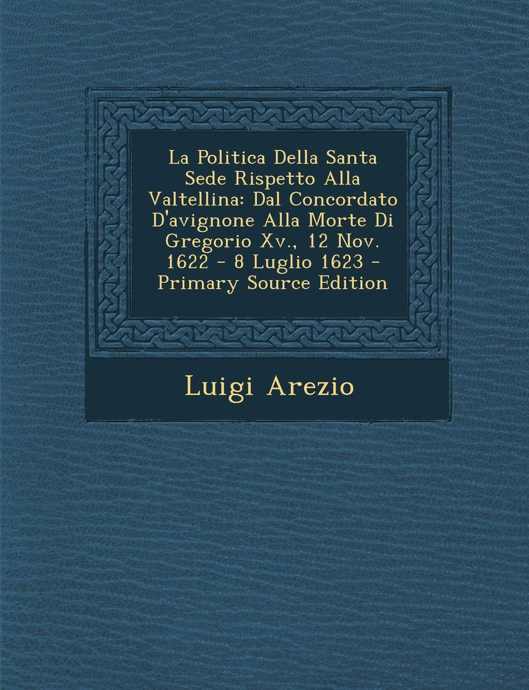 La Politica Della Santa Sede Rispetto Alla Valtellina: Dal Concordato D'Avignone Alla Morte Di Gregorio XV., 12 Nov. 1622 - 8 Luglio 1623 Politics & History