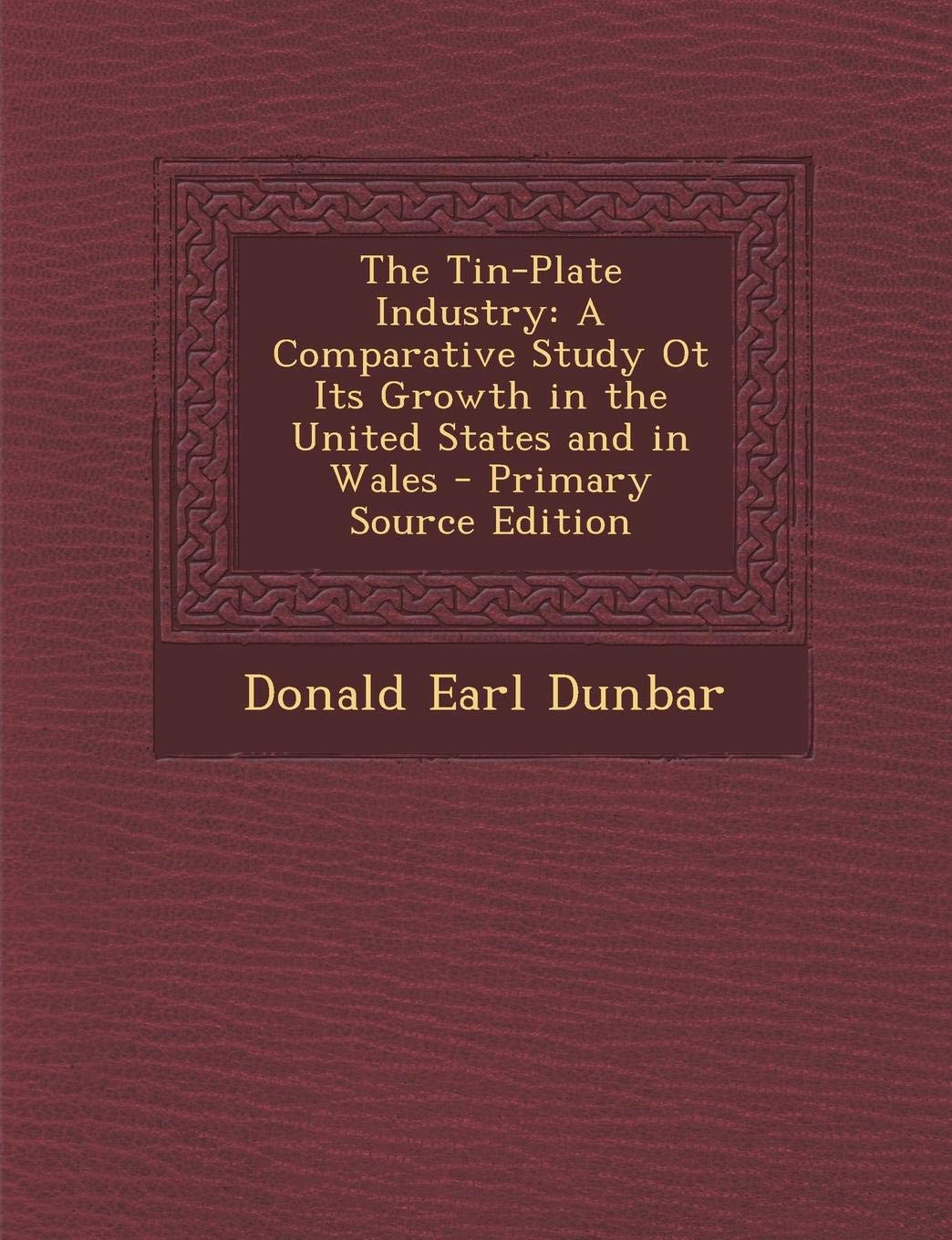 The Tin-Plate Industry: A Comparative Study OT Its Growth in the United States and in Wales - Primary Source Edition Business, Finance & Career