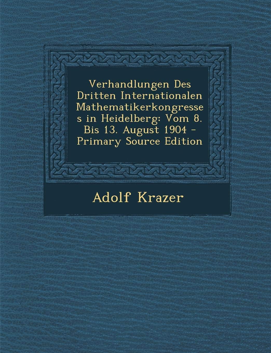 Verhandlungen Des Dritten Internationalen Mathematikerkongresses in Heidelberg: Vom 8. Bis 13. August 1904 Learning & Reference