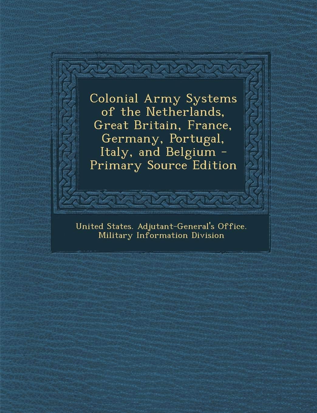 Colonial Army Systems of the Netherlands, Great Britain, France, Germany, Portugal, Italy, and Belgium - Primary Source Edition Politics & History