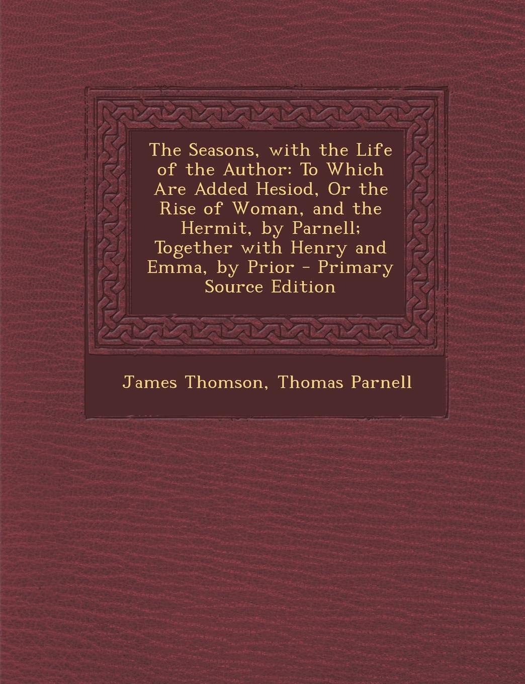 The Seasons, with the Life of the Author: To Which Are Added Hesiod, or the Rise of Woman, and the Hermit, by Parnell; Together with Henry and Emma, by Prior - Primary Source Edition Politics & History