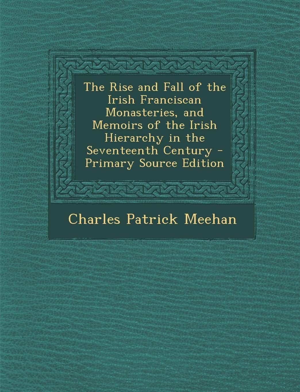 The Rise and Fall of the Irish Franciscan Monasteries, and Memoirs of the Irish Hierarchy in the Seventeenth Century Politics & History