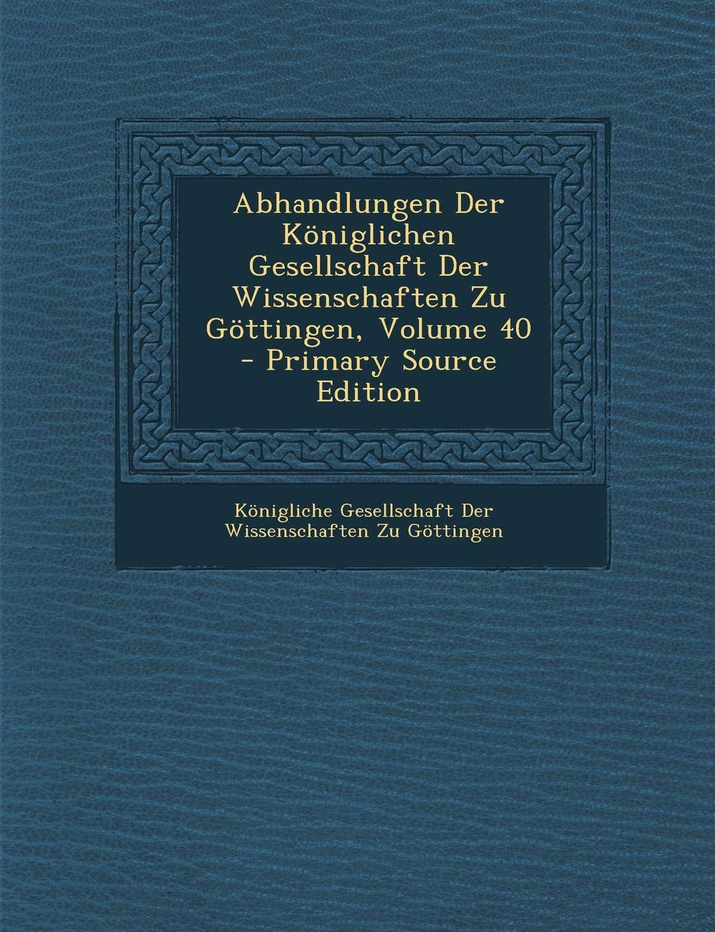Abhandlungen Der Koniglichen Gesellschaft Der Wissenschaften Zu Gottingen, Volume 40 - Primary Source Edition Learning & Reference