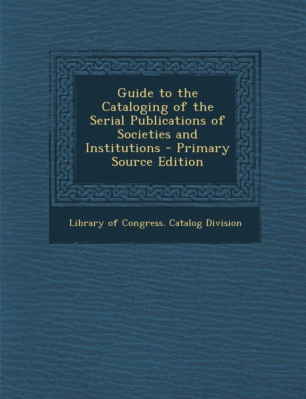 Guide to the Cataloging of the Serial Publications of Societies and Institutions - Primary Source Edition Social Sciences