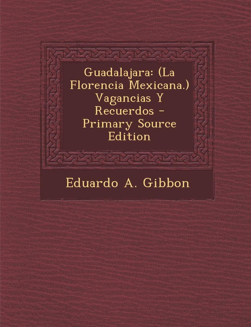 Guadalajara: (La Florencia Mexicana.) Vagancias y Recuerdos - Primary Source Edition Politics & History