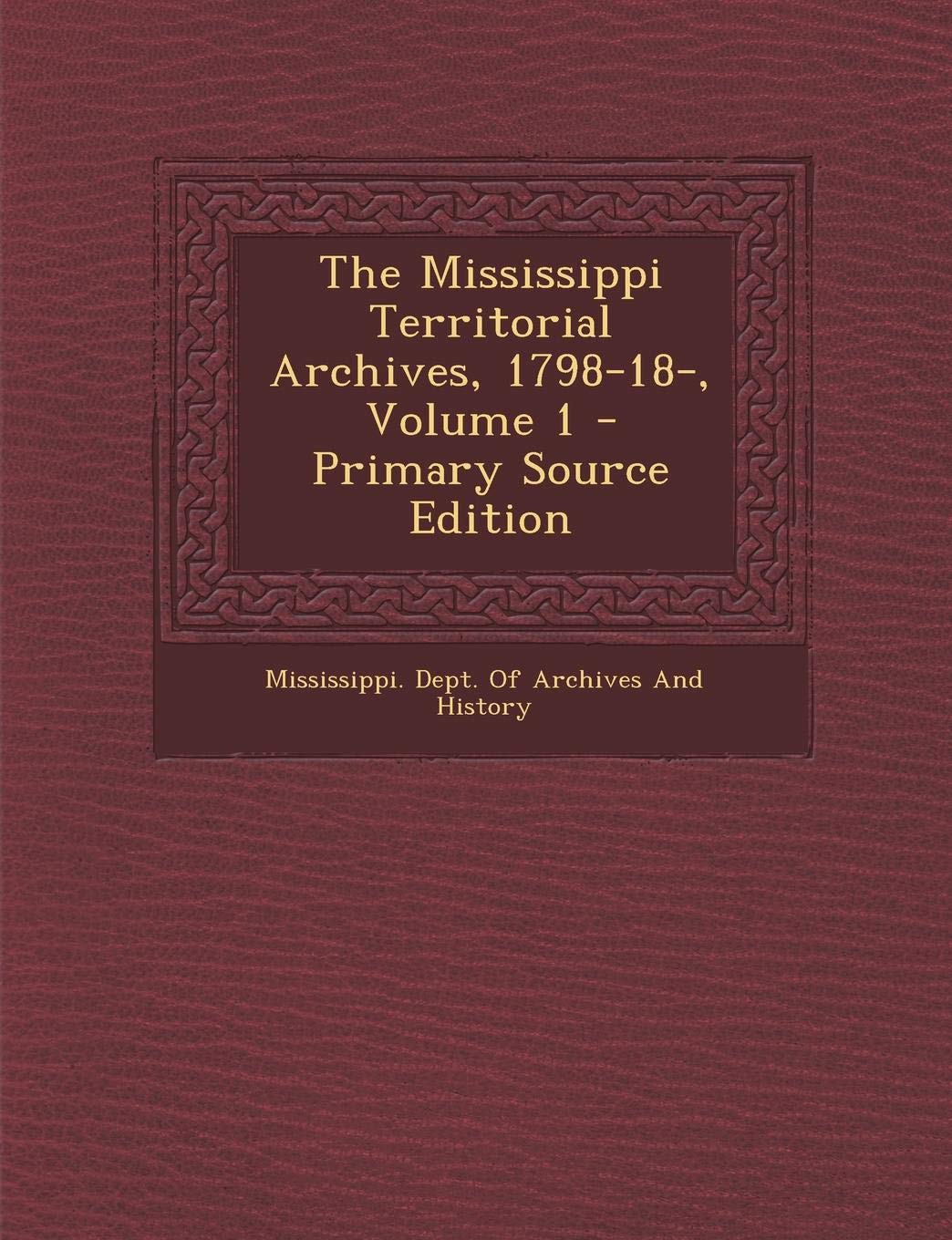 The Mississippi Territorial Archives, 1798-18-, Volume 1 - Primary Source Edition Politics & History