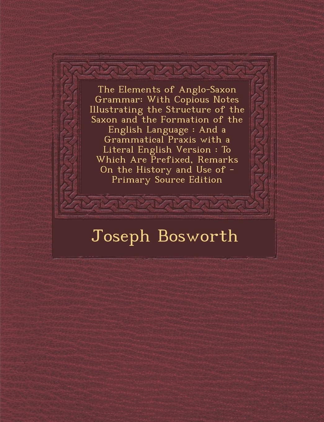 The Elements of Anglo-Saxon Grammar: With Copious Notes Illustrating the Structure of the Saxon and the Formation of the English Language: And a ... Prefixed, Remarks on the History and Use of Contemporary literature