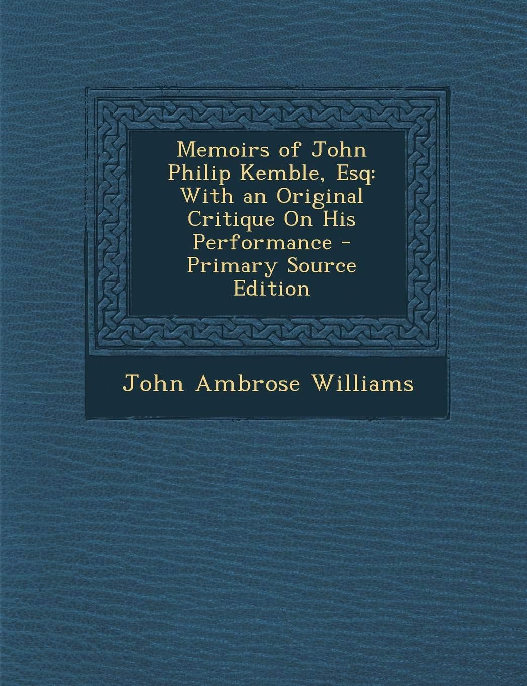 Memoirs of John Philip Kemble, Esq: With an Original Critique on His Performance - Primary Source Edition Politics & History