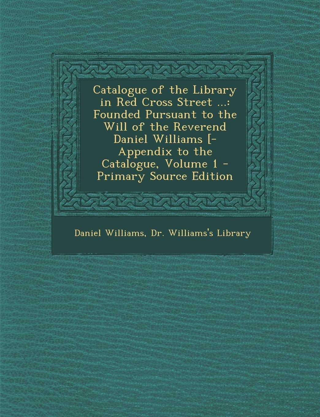 Catalogue of the Library in Red Cross Street ...: Founded Pursuant to the Will of the Reverend Daniel Williams [-Appendix to the Catalogue, Volume 1 - Primary Source Edition Books