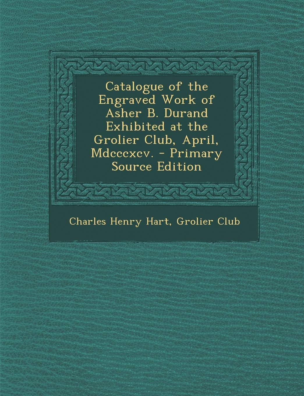 Catalogue of the Engraved Work of Asher B. Durand Exhibited at the Grolier Club, April, MDCCCXCV. - Primary Source Edition Hobbies & Crafts