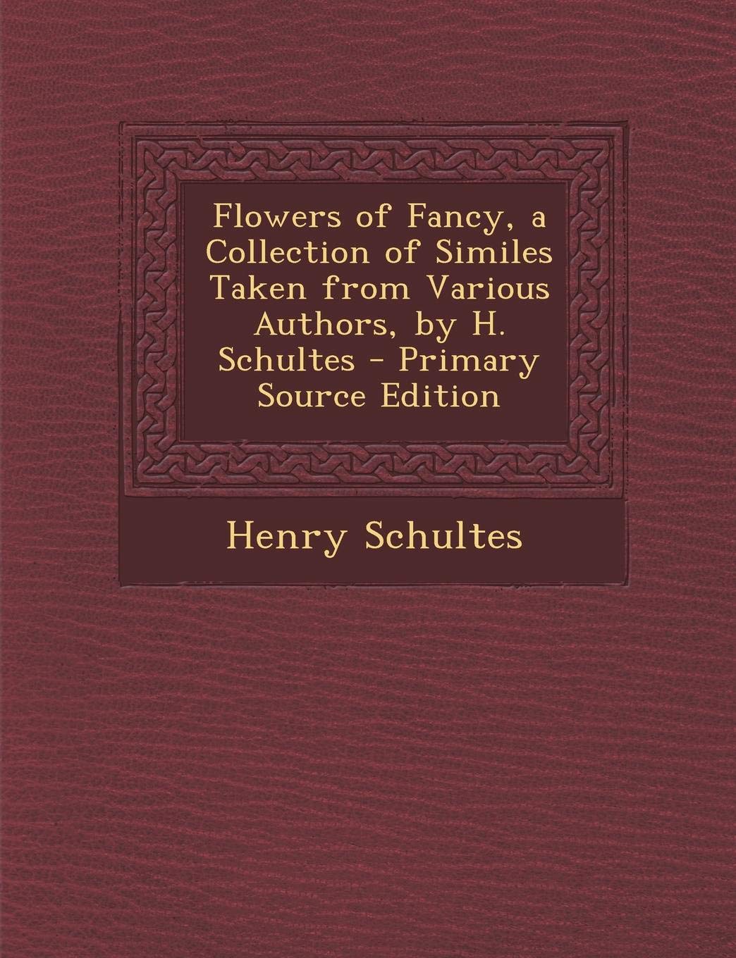 Flowers of Fancy, a Collection of Similes Taken from Various Authors, by H. Schultes - Primary Source Edition Politics & History