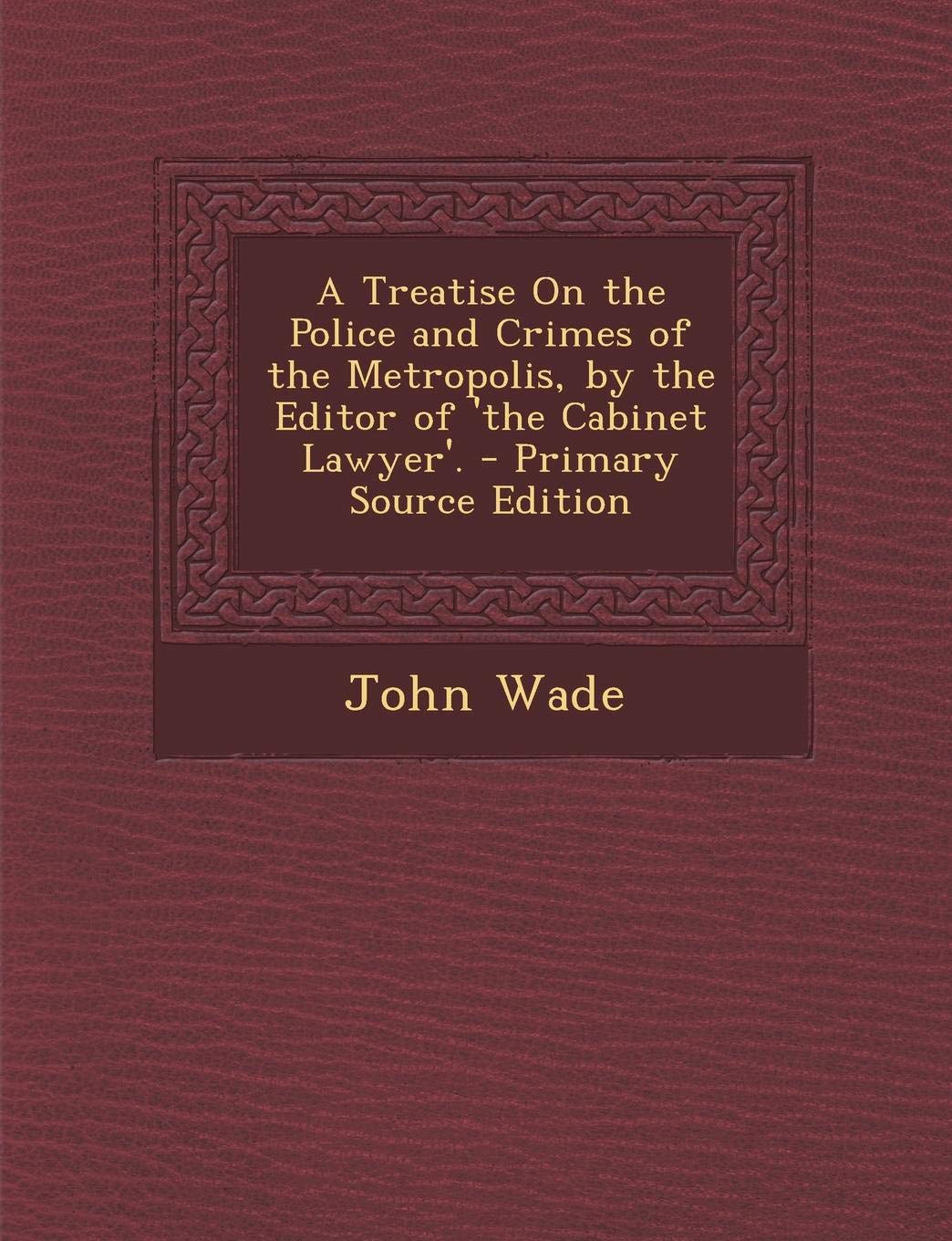 A Treatise on the Police and Crimes of the Metropolis, by the Editor of 'The Cabinet Lawyer'. Politics & History