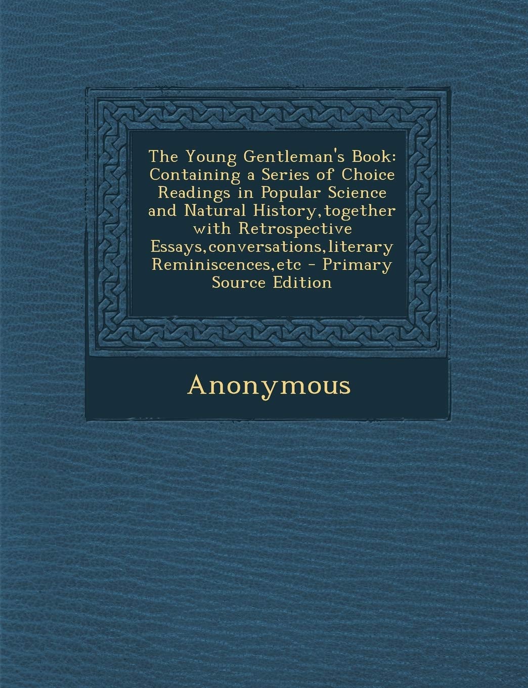 The Young Gentleman's Book: Containing a Series of Choice Readings in Popular Science and Natural History, Together with Retrospective Essays, Conversations, Literary Reminiscences, Etc Politics & History